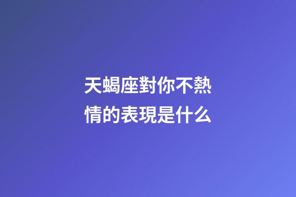 天蝎座對你不熱情的表現是什么-第1張-星座運勢-玄機派