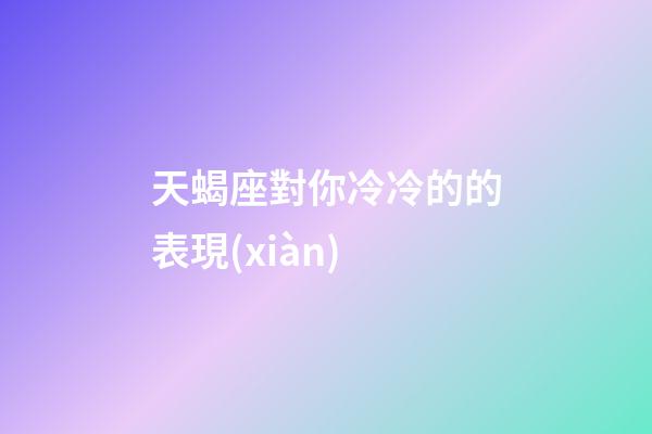 天蝎座對你冷冷的的表現(xiàn)-第1張-星座運(yùn)勢-玄機(jī)派