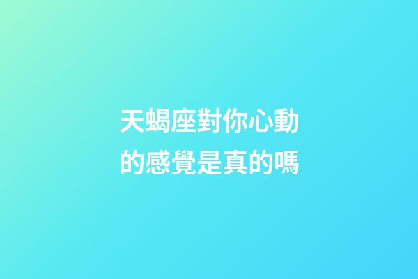 天蝎座對你心動的感覺是真的嗎-第1張-星座運勢-玄機派