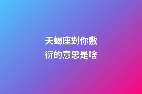 天蝎座對你敷衍的意思是啥-第1張-星座運勢-玄機派