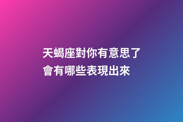 天蝎座對你有意思了會有哪些表現出來-第1張-星座運勢-玄機派