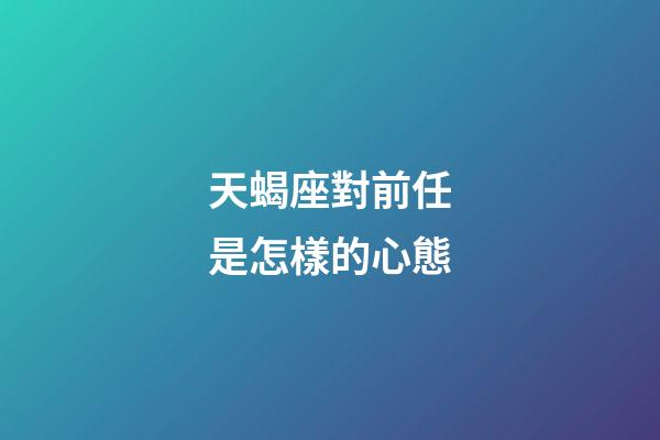 天蝎座對前任是怎樣的心態-第1張-星座運勢-玄機派