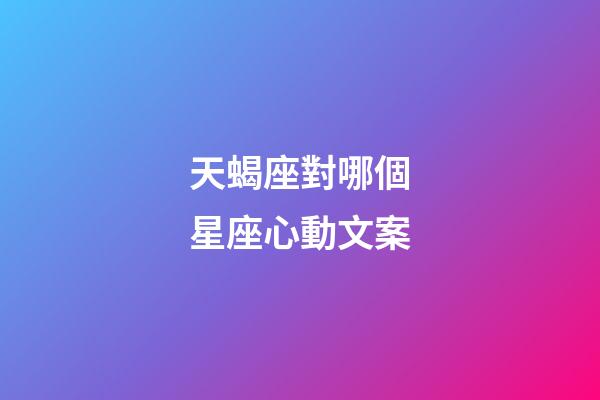 天蝎座對哪個星座心動文案-第1張-星座運勢-玄機派