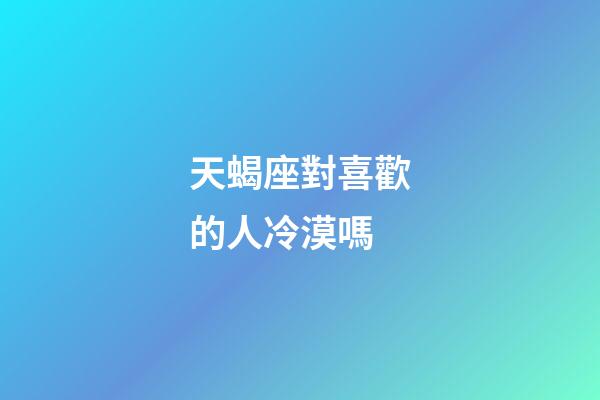 天蝎座對喜歡的人冷漠嗎-第1張-星座運勢-玄機派