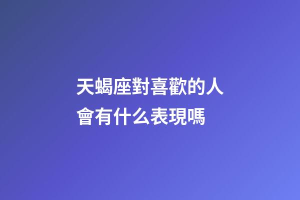 天蝎座對喜歡的人會有什么表現嗎-第1張-星座運勢-玄機派