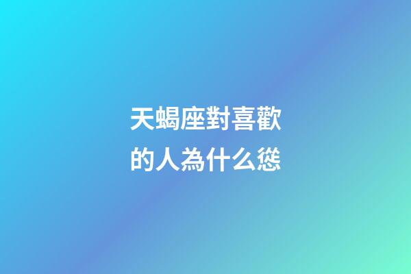 天蝎座對喜歡的人為什么慫-第1張-星座運(yùn)勢-玄機(jī)派