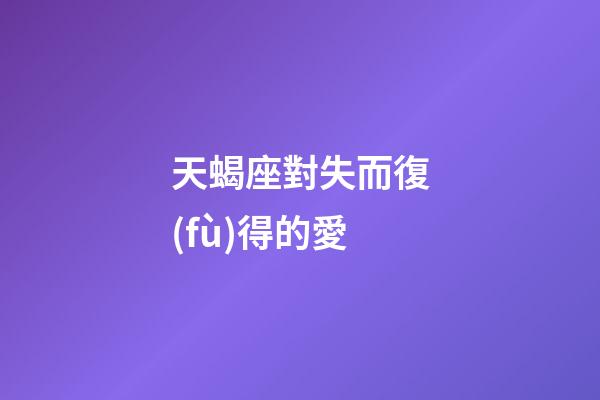 天蝎座對失而復(fù)得的愛-第1張-星座運勢-玄機派