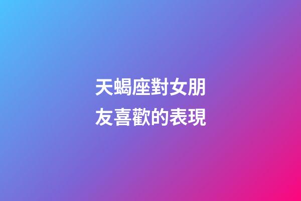 天蝎座對女朋友喜歡的表現-第1張-星座運勢-玄機派