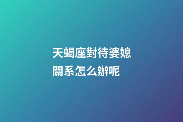 天蝎座對待婆媳關系怎么辦呢-第1張-星座運勢-玄機派