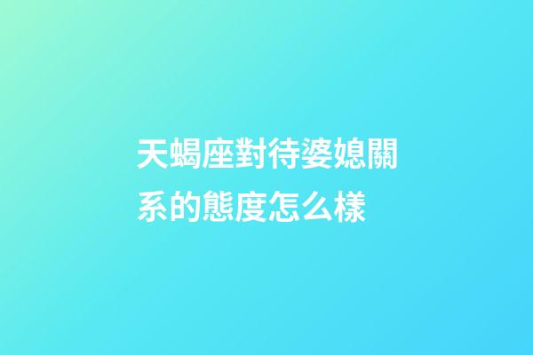 天蝎座對待婆媳關系的態度怎么樣-第1張-星座運勢-玄機派