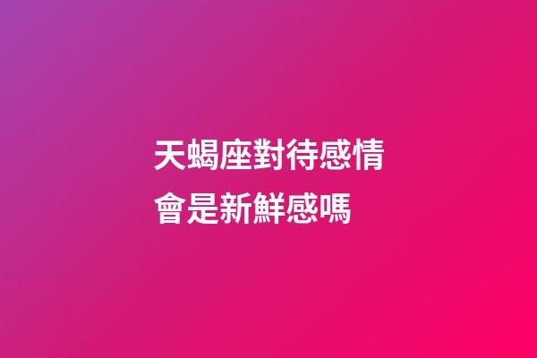天蝎座對待感情會是新鮮感嗎-第1張-星座運勢-玄機派
