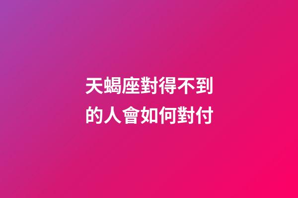 天蝎座對得不到的人會如何對付-第1張-星座運勢-玄機派
