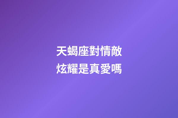 天蝎座對情敵炫耀是真愛嗎-第1張-星座運勢-玄機派