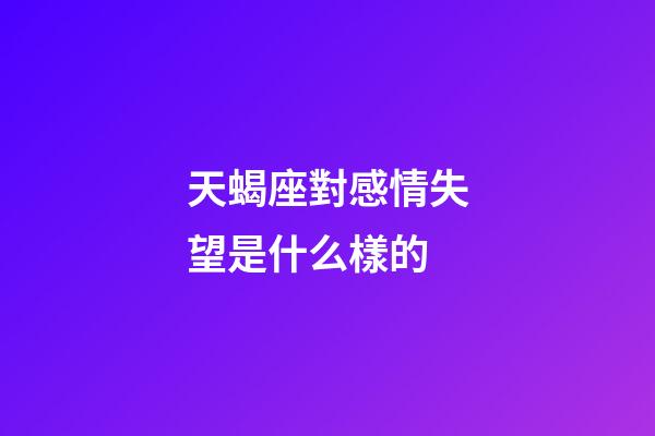 天蝎座對感情失望是什么樣的-第1張-星座運勢-玄機派