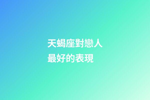 天蝎座對戀人最好的表現-第1張-星座運勢-玄機派