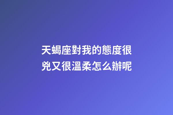 天蝎座對我的態度很兇又很溫柔怎么辦呢-第1張-星座運勢-玄機派