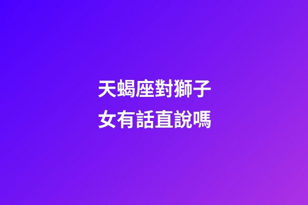 天蝎座對獅子女有話直說嗎-第1張-星座運勢-玄機派