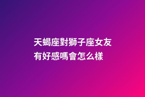 天蝎座對獅子座女友有好感嗎會怎么樣-第1張-星座運勢-玄機派