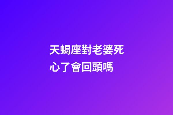 天蝎座對老婆死心了會回頭嗎-第1張-星座運勢-玄機派