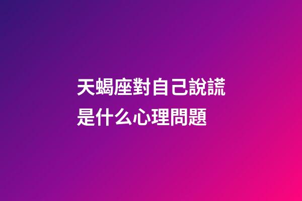 天蝎座對自己說謊是什么心理問題-第1張-星座運(yùn)勢-玄機(jī)派