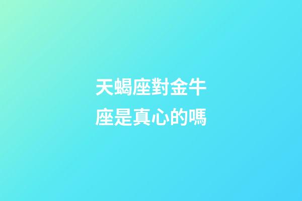 天蝎座對金牛座是真心的嗎-第1張-星座運勢-玄機派