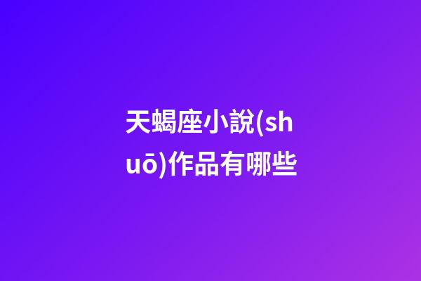 天蝎座小說(shuō)作品有哪些-第1張-星座運(yùn)勢(shì)-玄機(jī)派