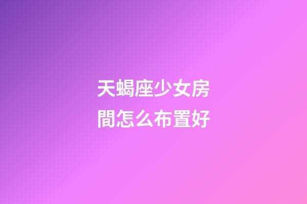 天蝎座少女房間怎么布置好-第1張-星座運勢-玄機派