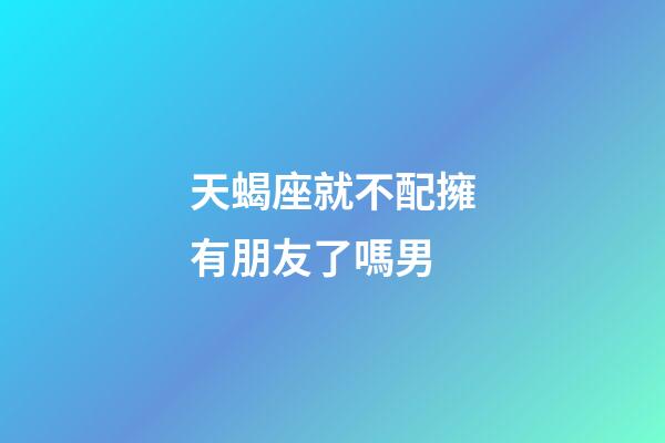 天蝎座就不配擁有朋友了嗎男-第1張-星座運勢-玄機派