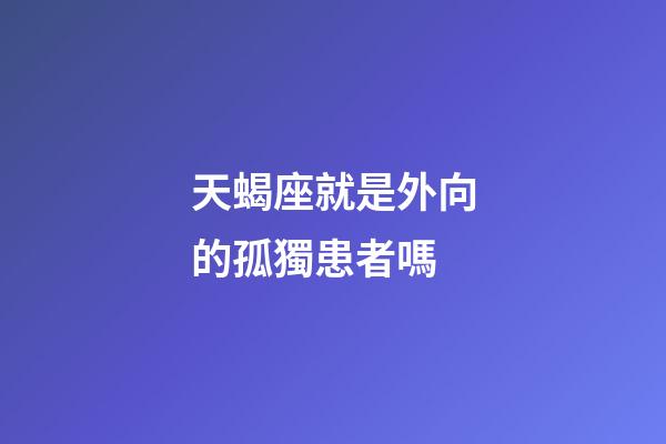 天蝎座就是外向的孤獨患者嗎-第1張-星座運勢-玄機派