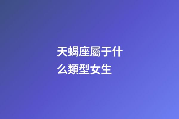 天蝎座屬于什么類型女生-第1張-星座運勢-玄機派
