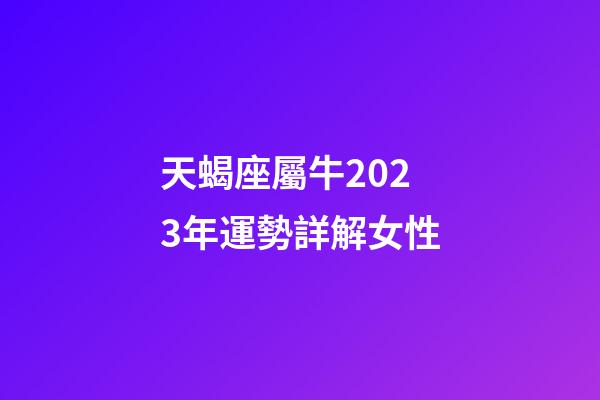 天蝎座屬牛2023年運勢詳解女性-第1張-星座運勢-玄機派