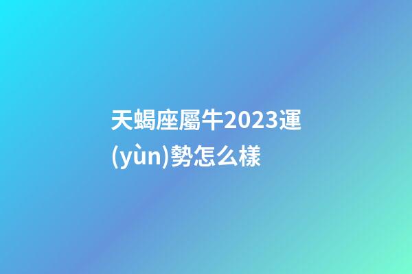 天蝎座屬牛2023運(yùn)勢怎么樣-第1張-星座運(yùn)勢-玄機(jī)派