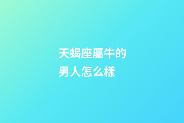 天蝎座屬牛的男人怎么樣-第1張-星座運勢-玄機派