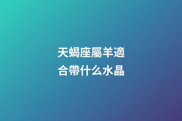 天蝎座屬羊適合帶什么水晶-第1張-星座運勢-玄機派