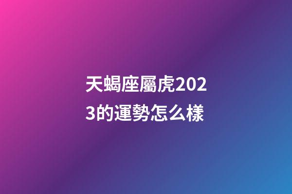 天蝎座屬虎2023的運勢怎么樣-第1張-星座運勢-玄機派