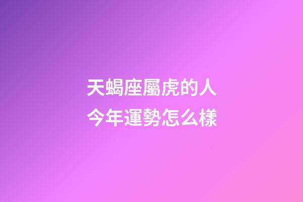 天蝎座屬虎的人今年運勢怎么樣-第1張-星座運勢-玄機派