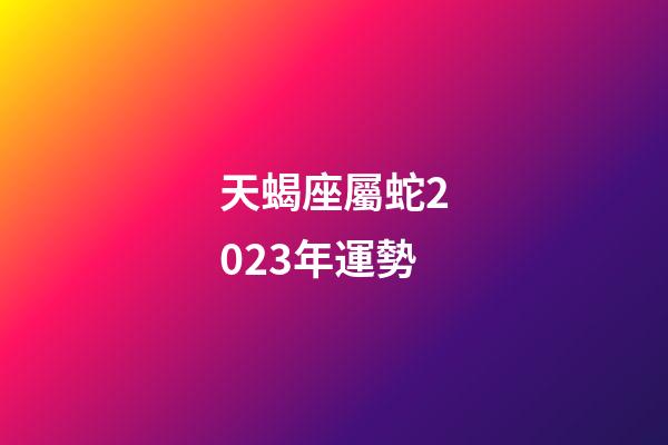 天蝎座屬蛇2023年運勢-第1張-星座運勢-玄機派