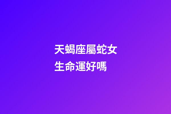 天蝎座屬蛇女生命運好嗎-第1張-星座運勢-玄機派