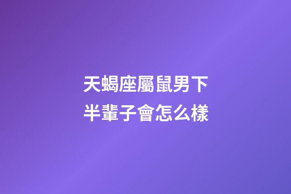 天蝎座屬鼠男下半輩子會怎么樣-第1張-星座運勢-玄機派