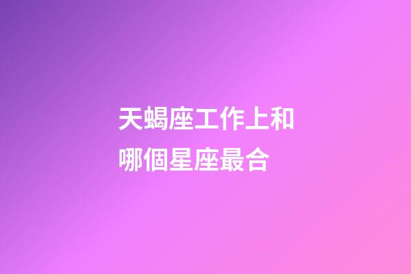 天蝎座工作上和哪個星座最合-第1張-星座運勢-玄機派
