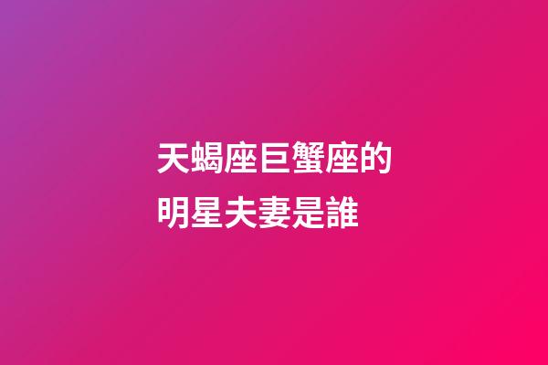 天蝎座巨蟹座的明星夫妻是誰-第1張-星座運(yùn)勢-玄機(jī)派