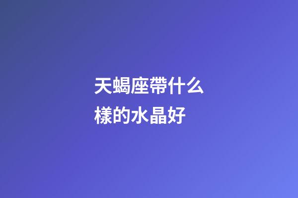 天蝎座帶什么樣的水晶好-第1張-星座運(yùn)勢(shì)-玄機(jī)派