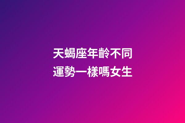 天蝎座年齡不同運勢一樣嗎女生-第1張-星座運勢-玄機派