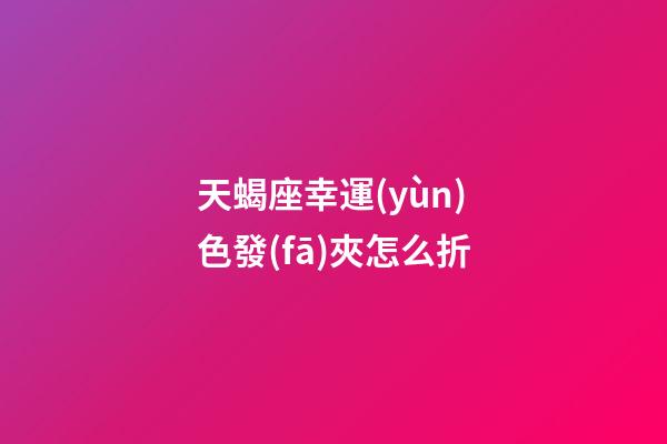 天蝎座幸運(yùn)色發(fā)夾怎么折-第1張-星座運(yùn)勢-玄機(jī)派