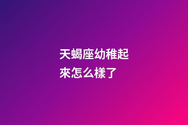 天蝎座幼稚起來怎么樣了-第1張-星座運勢-玄機派