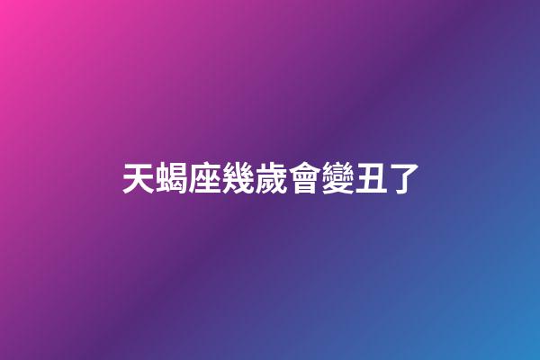 天蝎座幾歲會變丑了-第1張-星座運勢-玄機派