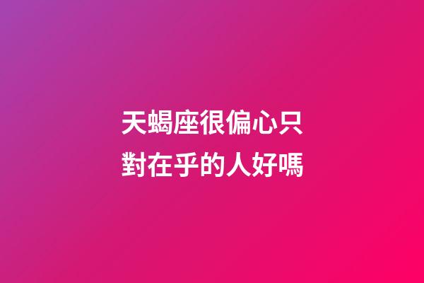 天蝎座很偏心只對在乎的人好嗎-第1張-星座運勢-玄機派