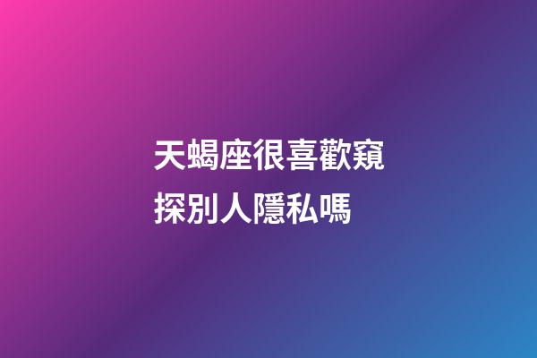 天蝎座很喜歡窺探別人隱私嗎-第1張-星座運勢-玄機派