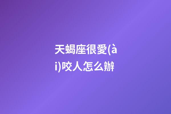 天蝎座很愛(ài)咬人怎么辦-第1張-星座運(yùn)勢(shì)-玄機(jī)派