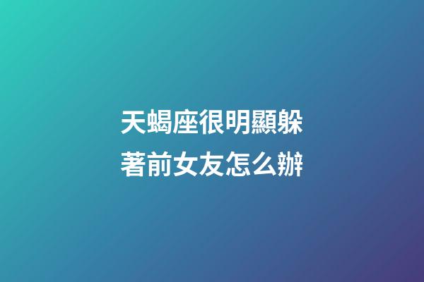 天蝎座很明顯躲著前女友怎么辦-第1張-星座運勢-玄機派